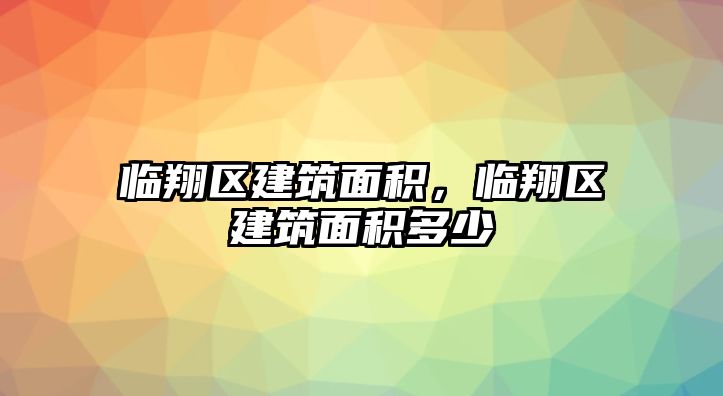 臨翔區(qū)建筑面積，臨翔區(qū)建筑面積多少