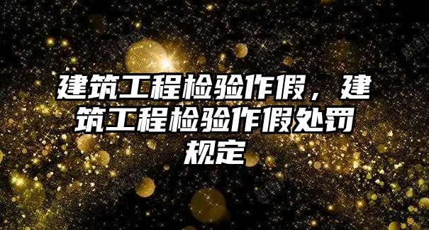 建筑工程檢驗作假，建筑工程檢驗作假處罰規(guī)定