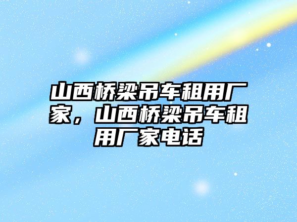 山西橋梁吊車租用廠家，山西橋梁吊車租用廠家電話