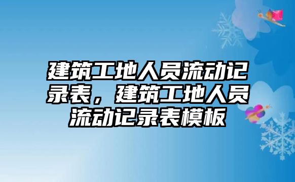 建筑工地人員流動記錄表，建筑工地人員流動記錄表模板