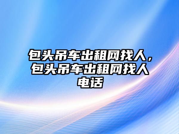 包頭吊車(chē)出租網(wǎng)找人，包頭吊車(chē)出租網(wǎng)找人電話