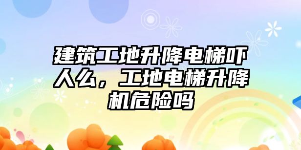 建筑工地升降電梯嚇人么，工地電梯升降機(jī)危險嗎