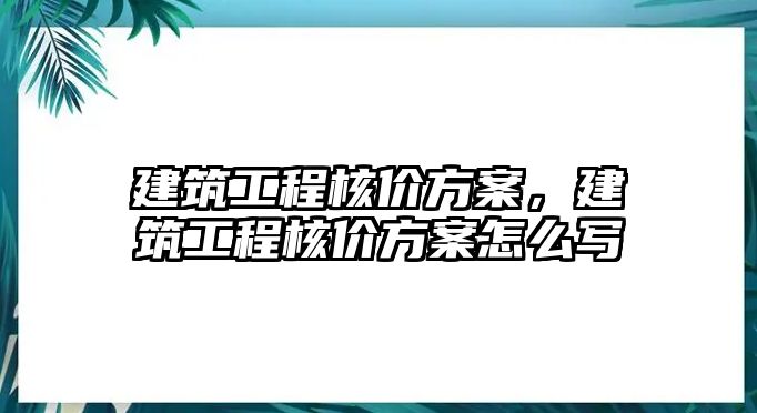 建筑工程核價方案，建筑工程核價方案怎么寫