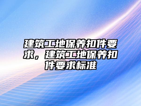 建筑工地保養(yǎng)扣件要求，建筑工地保養(yǎng)扣件要求標準