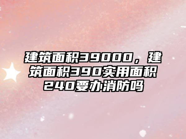 建筑面積39000，建筑面積390實(shí)用面積240要辦消防嗎