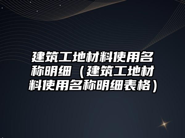 建筑工地材料使用名稱明細(xì)（建筑工地材料使用名稱明細(xì)表格）