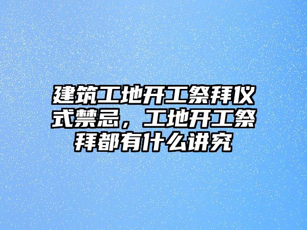 建筑工地開工祭拜儀式禁忌，工地開工祭拜都有什么講究