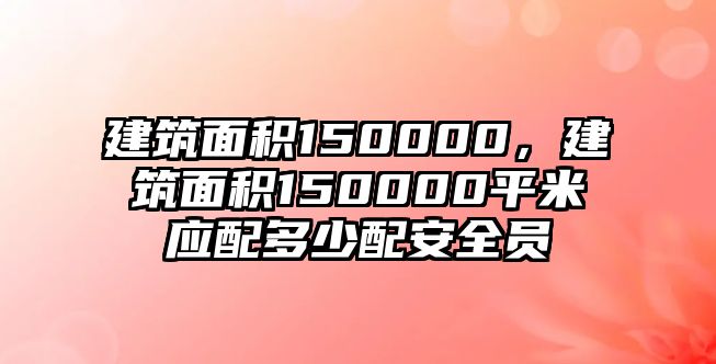 建筑面積150000，建筑面積150000平米應配多少配安全員