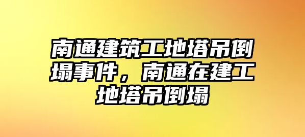 南通建筑工地塔吊倒塌事件，南通在建工地塔吊倒塌