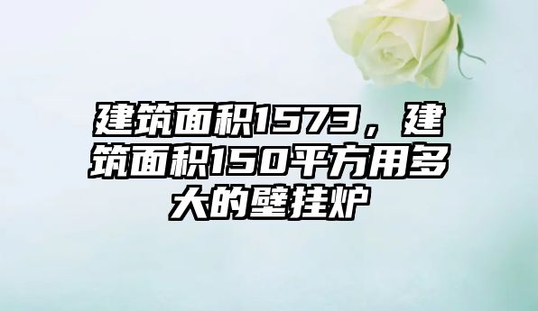 建筑面積1573，建筑面積150平方用多大的壁掛爐