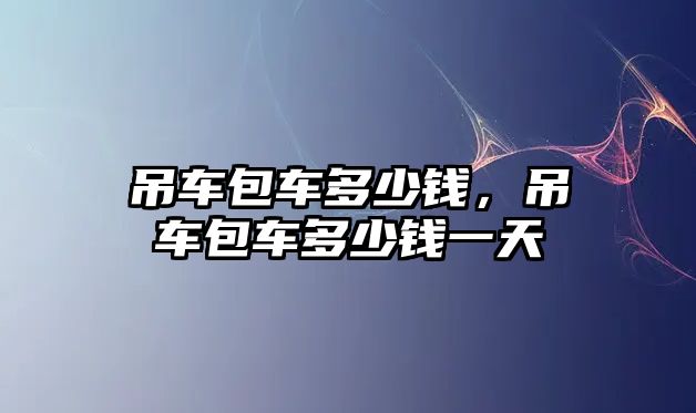 吊車包車多少錢，吊車包車多少錢一天