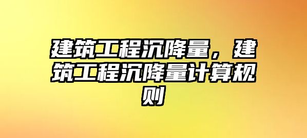 建筑工程沉降量，建筑工程沉降量計算規(guī)則