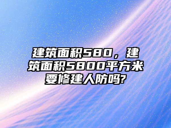 建筑面積580，建筑面積5800平方米要修建人防嗎?