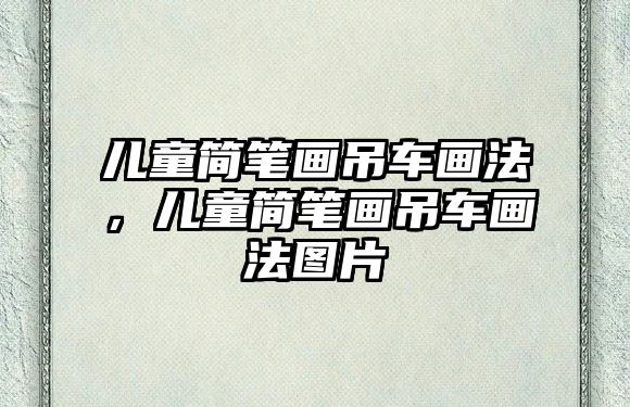 兒童簡筆畫吊車畫法，兒童簡筆畫吊車畫法圖片