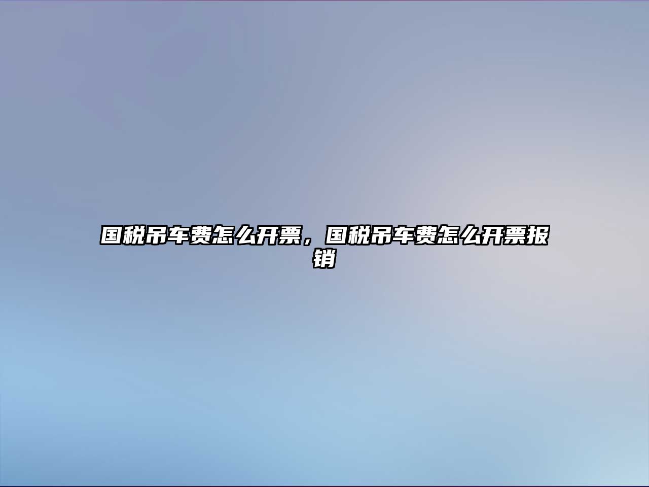 國稅吊車費(fèi)怎么開票，國稅吊車費(fèi)怎么開票報銷