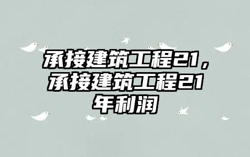 承接建筑工程21，承接建筑工程21年利潤