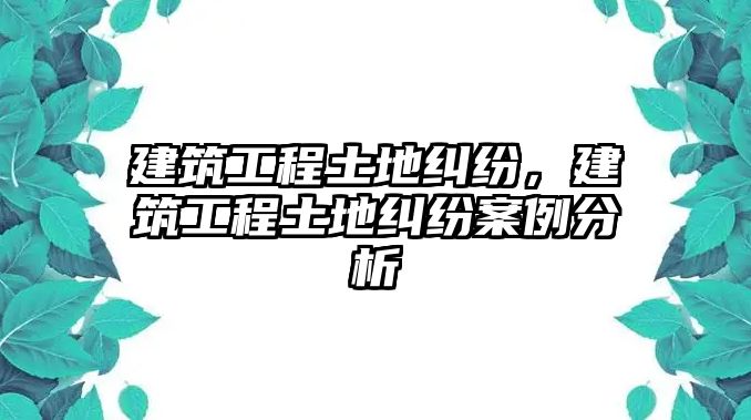 建筑工程土地糾紛，建筑工程土地糾紛案例分析