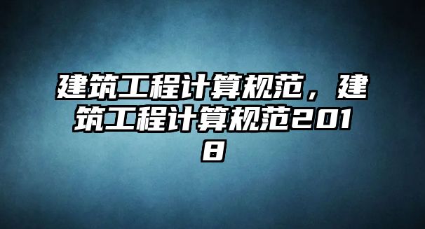 建筑工程計算規(guī)范，建筑工程計算規(guī)范2018