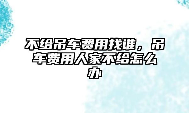 不給吊車費(fèi)用找誰，吊車費(fèi)用人家不給怎么辦