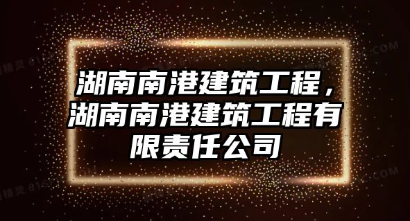 湖南南港建筑工程，湖南南港建筑工程有限責(zé)任公司