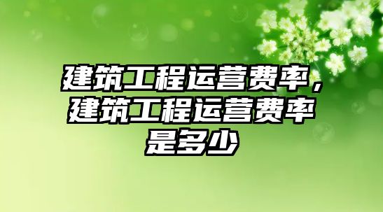 建筑工程運營費率，建筑工程運營費率是多少