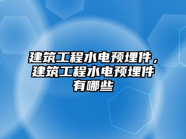 建筑工程水電預(yù)埋件，建筑工程水電預(yù)埋件有哪些