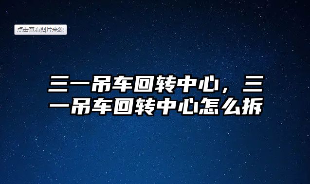 三一吊車回轉(zhuǎn)中心，三一吊車回轉(zhuǎn)中心怎么拆