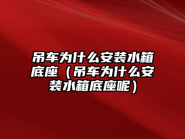 吊車為什么安裝水箱底座（吊車為什么安裝水箱底座呢）