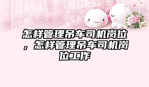 怎樣管理吊車司機崗位，怎樣管理吊車司機崗位工作