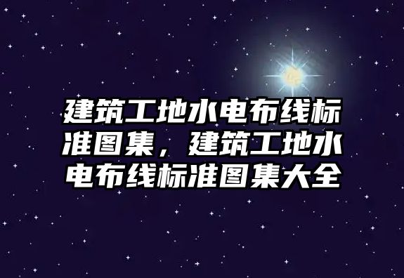 建筑工地水電布線標(biāo)準(zhǔn)圖集，建筑工地水電布線標(biāo)準(zhǔn)圖集大全