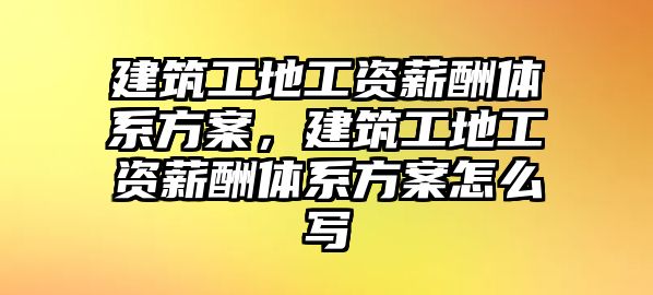 建筑工地工資薪酬體系方案，建筑工地工資薪酬體系方案怎么寫