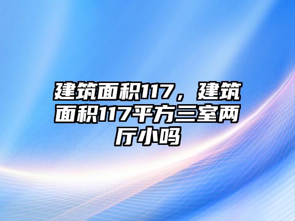 建筑面積117，建筑面積117平方三室兩廳小嗎