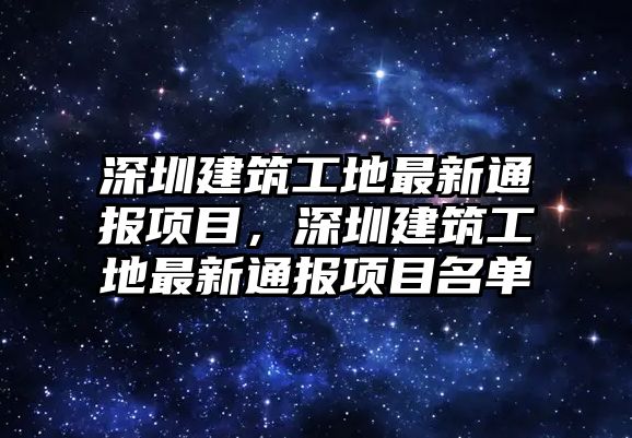 深圳建筑工地最新通報項目，深圳建筑工地最新通報項目名單