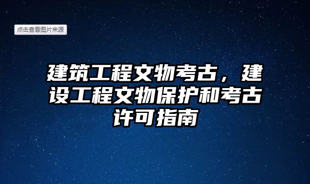 建筑工程文物考古，建設(shè)工程文物保護(hù)和考古許可指南