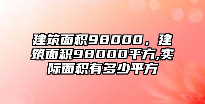 建筑面積98000，建筑面積98000平方,實(shí)際面積有多少平方