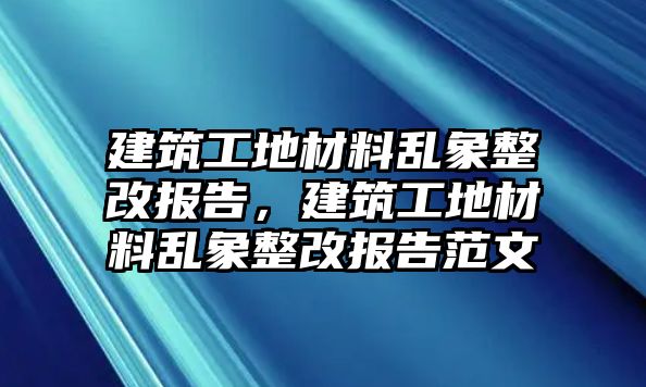 建筑工地材料亂象整改報(bào)告，建筑工地材料亂象整改報(bào)告范文