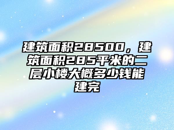 建筑面積28500，建筑面積285平米的二層小樓大概多少錢能建完