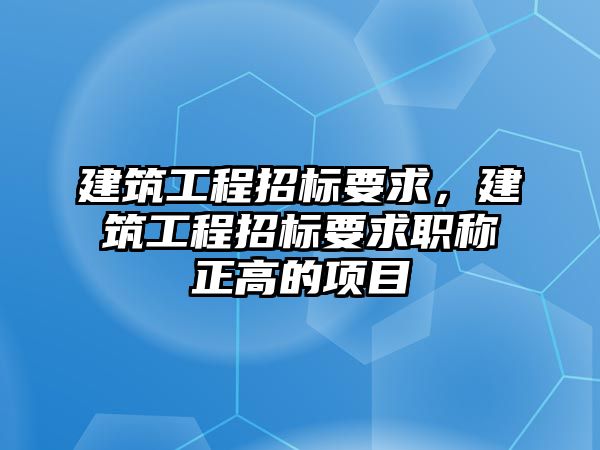 建筑工程招標(biāo)要求，建筑工程招標(biāo)要求職稱正高的項(xiàng)目