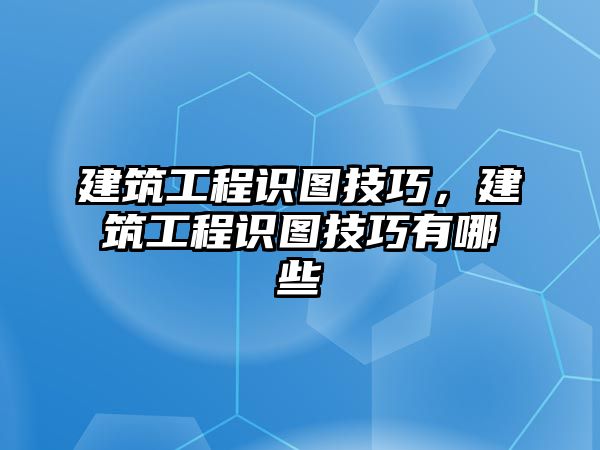 建筑工程識圖技巧，建筑工程識圖技巧有哪些