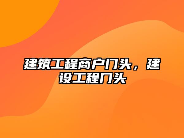 建筑工程商戶門頭，建設(shè)工程門頭