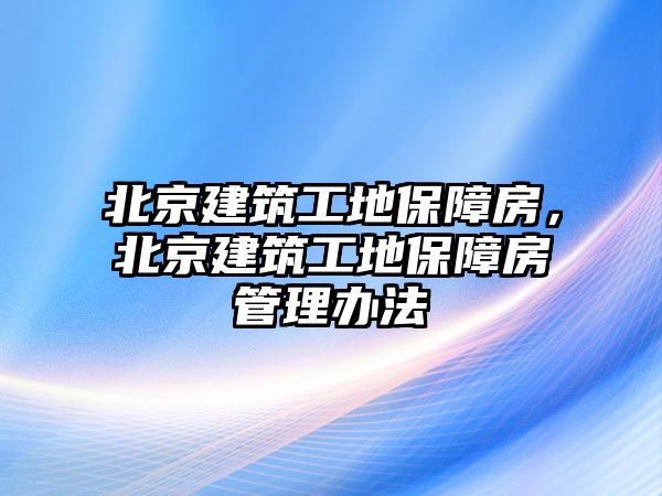 北京建筑工地保障房，北京建筑工地保障房管理辦法