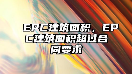 EPC建筑面積，EPC建筑面積超過合同要求