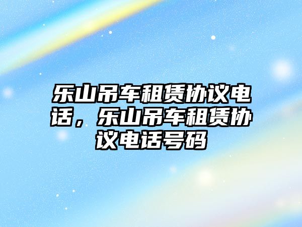 樂(lè)山吊車租賃協(xié)議電話，樂(lè)山吊車租賃協(xié)議電話號(hào)碼