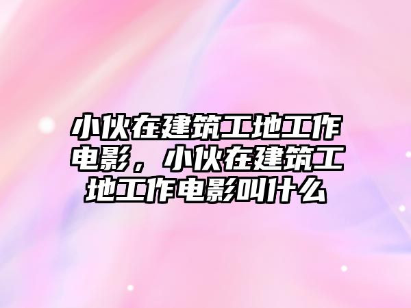 小伙在建筑工地工作電影，小伙在建筑工地工作電影叫什么