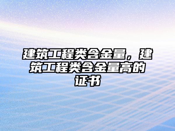 建筑工程類含金量，建筑工程類含金量高的證書