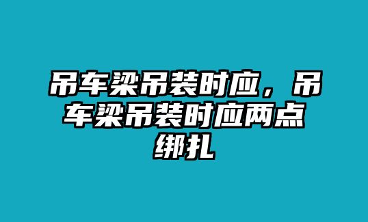 吊車梁吊裝時應(yīng)，吊車梁吊裝時應(yīng)兩點綁扎