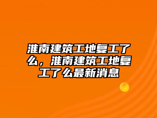 淮南建筑工地復(fù)工了么，淮南建筑工地復(fù)工了么最新消息