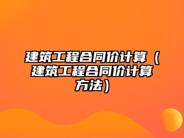 建筑工程合同價計算（建筑工程合同價計算方法）