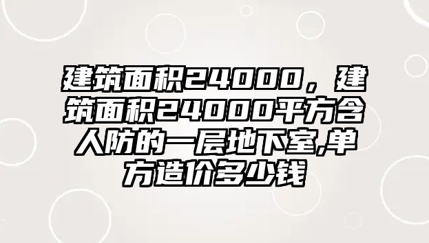 建筑面積24000，建筑面積24000平方含人防的一層地下室,單方造價多少錢