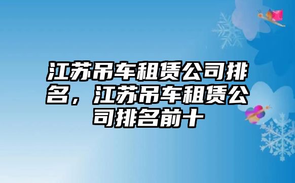 江蘇吊車租賃公司排名，江蘇吊車租賃公司排名前十